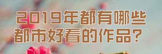 2019年都有哪些都市好看的作品？