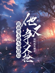 跟前男友成為鄰居後,他又爭又搶